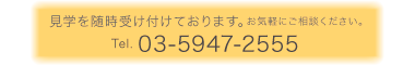 見学を随時受け付けております。お気軽にご相談ください。 Tel. 03-5947-2555